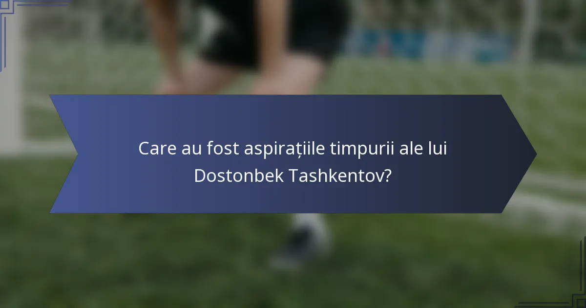 Care au fost aspirațiile timpurii ale lui Dostonbek Tashkentov?