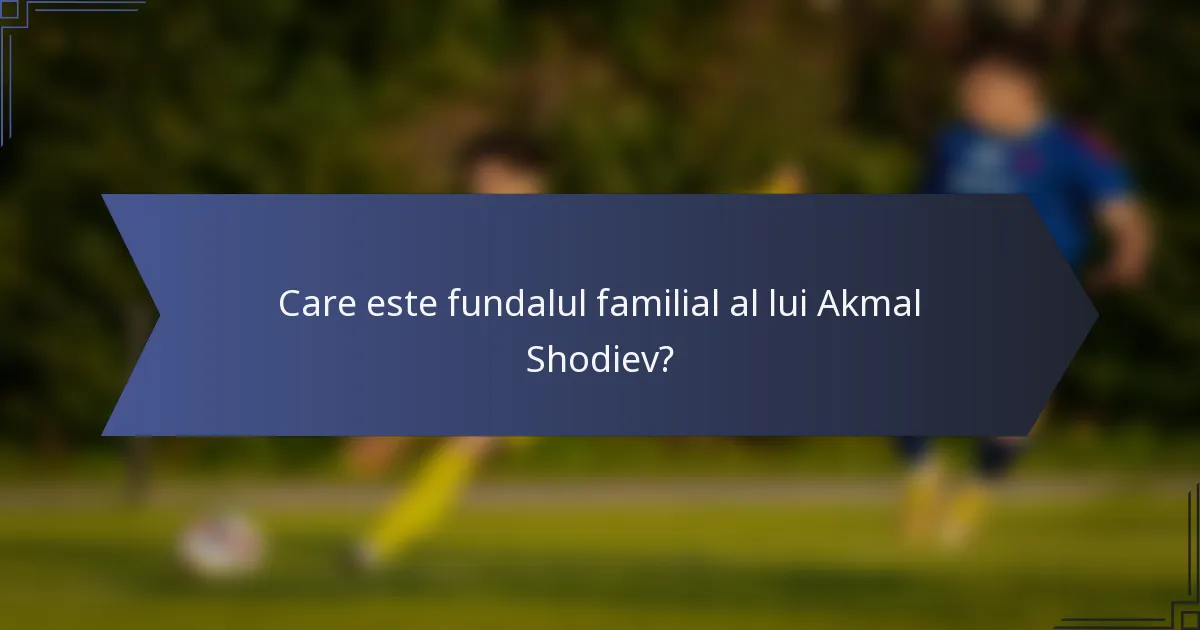 Care este fundalul familial al lui Akmal Shodiev?