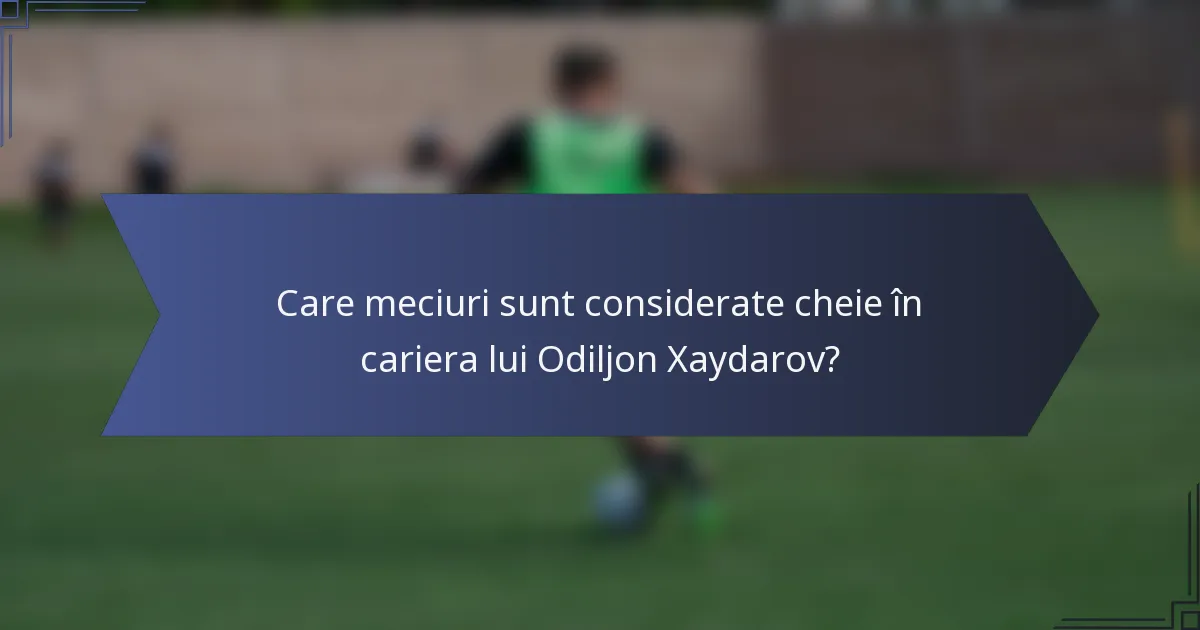 Care meciuri sunt considerate cheie în cariera lui Odiljon Xaydarov?