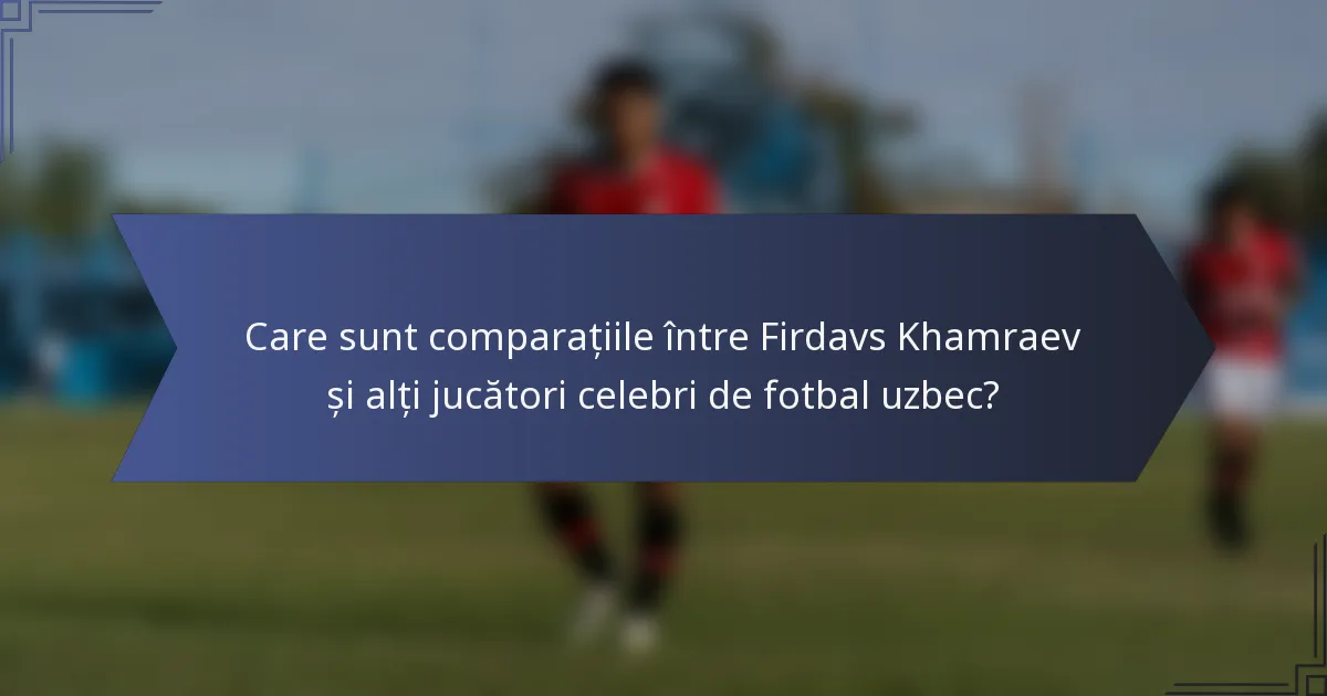 Care sunt comparațiile între Firdavs Khamraev și alți jucători celebri de fotbal uzbec?