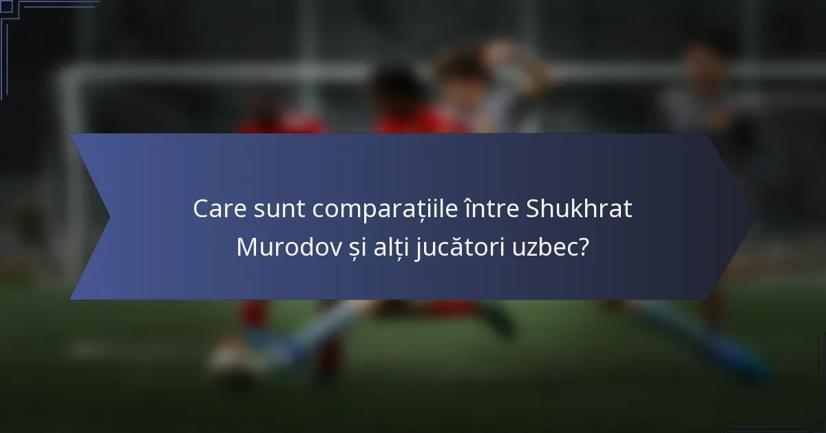 Care sunt comparațiile între Shukhrat Murodov și alți jucători uzbec?