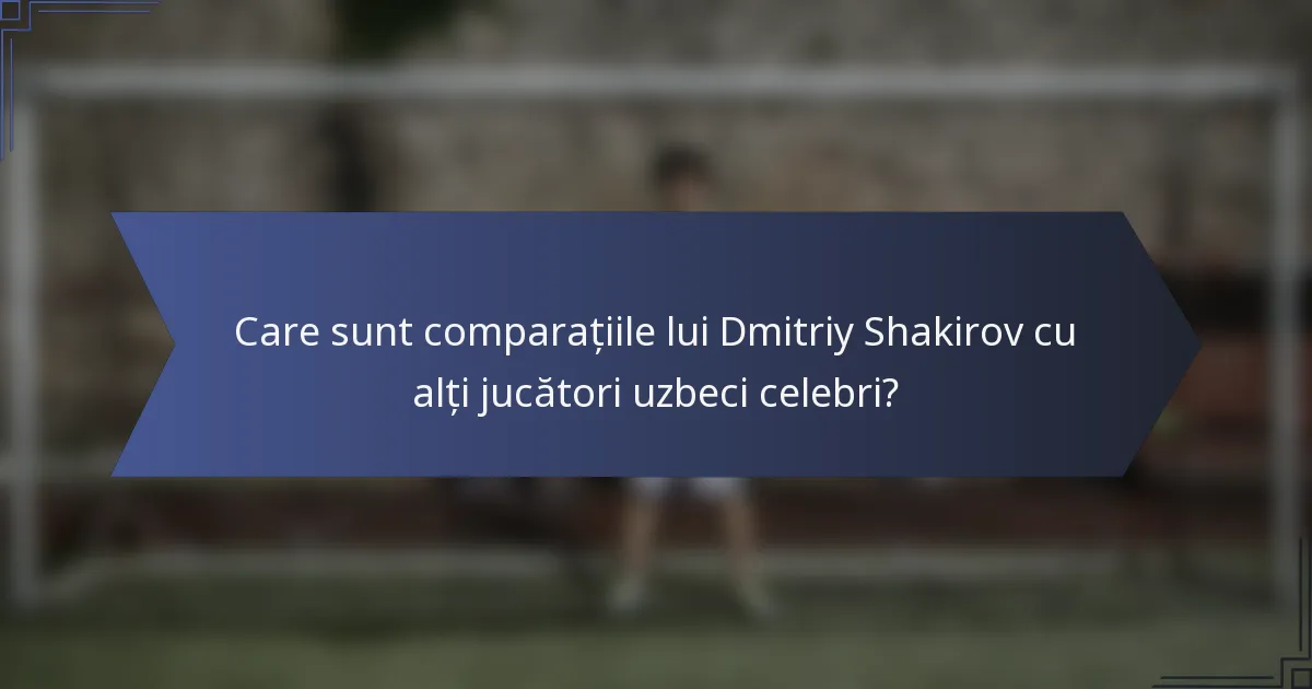 Care sunt comparațiile lui Dmitriy Shakirov cu alți jucători uzbeci celebri?