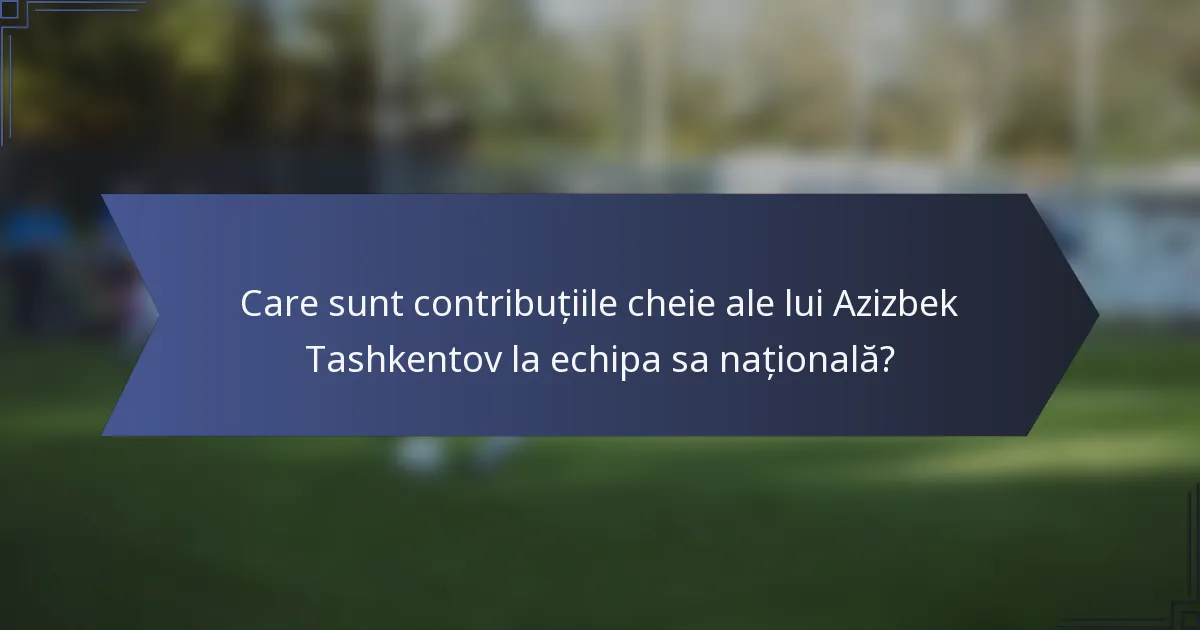Care sunt contribuțiile cheie ale lui Azizbek Tashkentov la echipa sa națională?