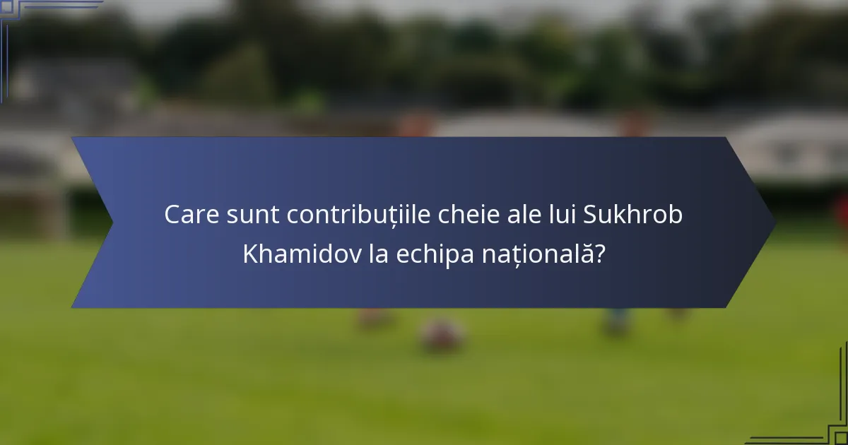 Care sunt contribuțiile cheie ale lui Sukhrob Khamidov la echipa națională?