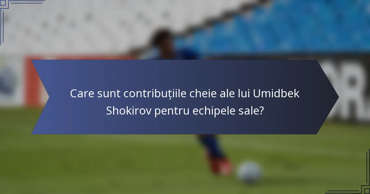 Care sunt contribuțiile cheie ale lui Umidbek Shokirov pentru echipele sale?