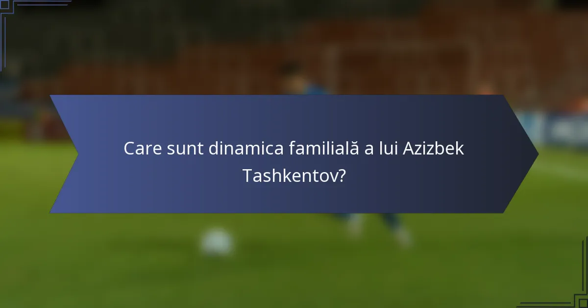 Care sunt dinamica familială a lui Azizbek Tashkentov?