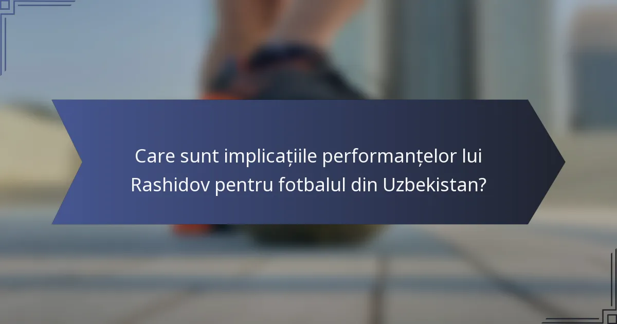 Care sunt implicațiile performanțelor lui Rashidov pentru fotbalul din Uzbekistan?