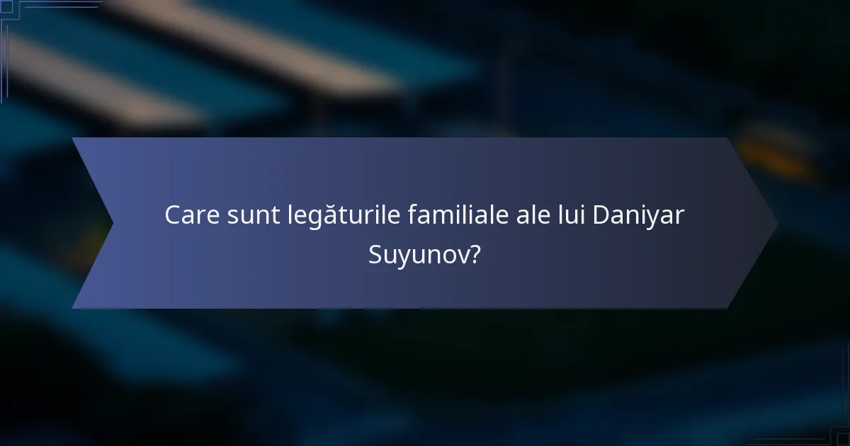 Care sunt legăturile familiale ale lui Daniyar Suyunov?