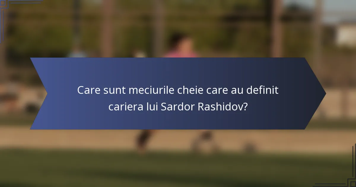 Care sunt meciurile cheie care au definit cariera lui Sardor Rashidov?