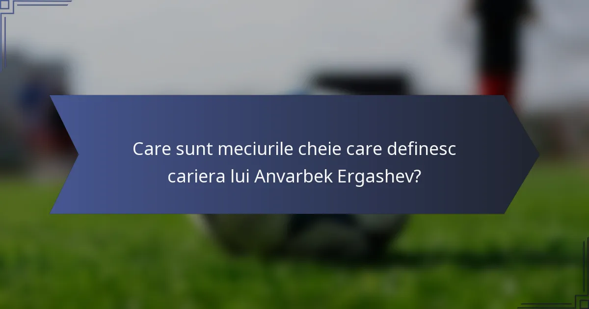 Care sunt meciurile cheie care definesc cariera lui Anvarbek Ergashev?