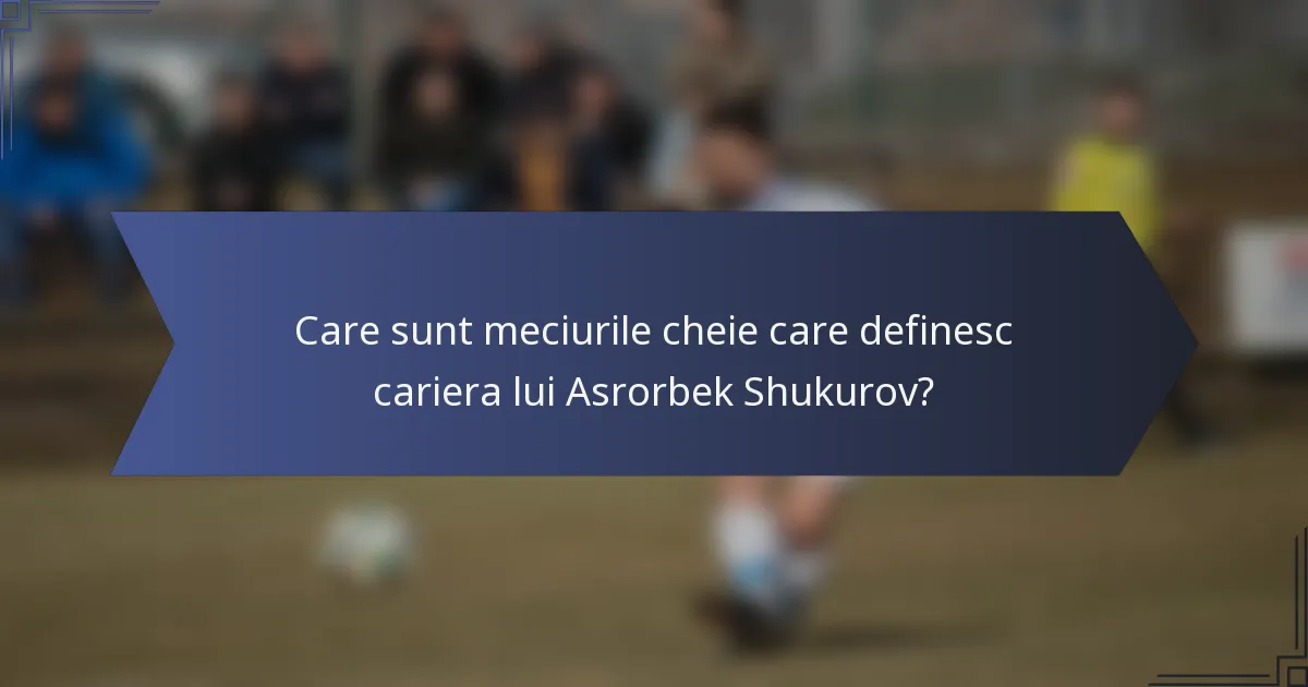 Care sunt meciurile cheie care definesc cariera lui Asrorbek Shukurov?