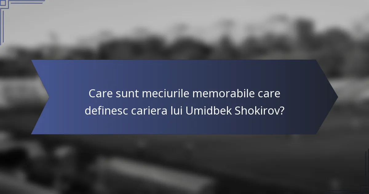 Care sunt meciurile memorabile care definesc cariera lui Umidbek Shokirov?