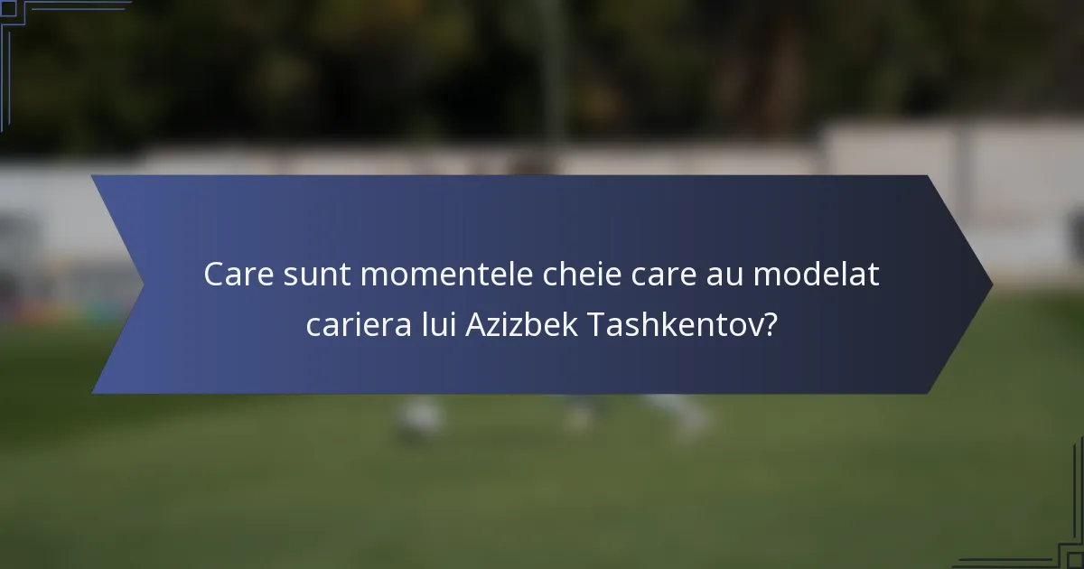 Care sunt momentele cheie care au modelat cariera lui Azizbek Tashkentov?