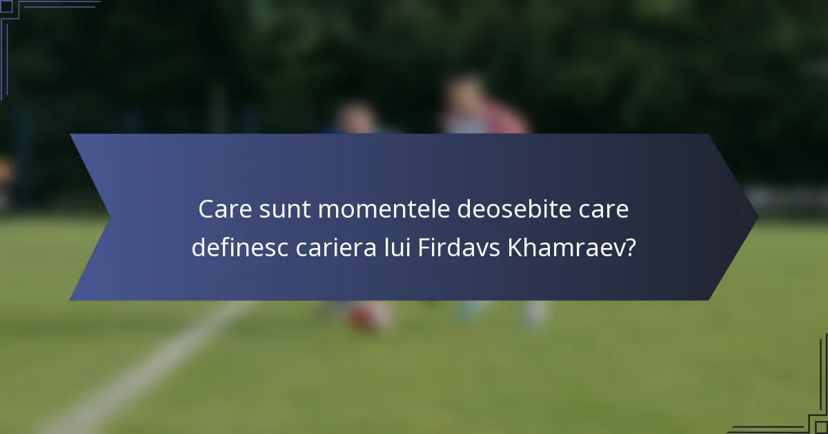 Care sunt momentele deosebite care definesc cariera lui Firdavs Khamraev?