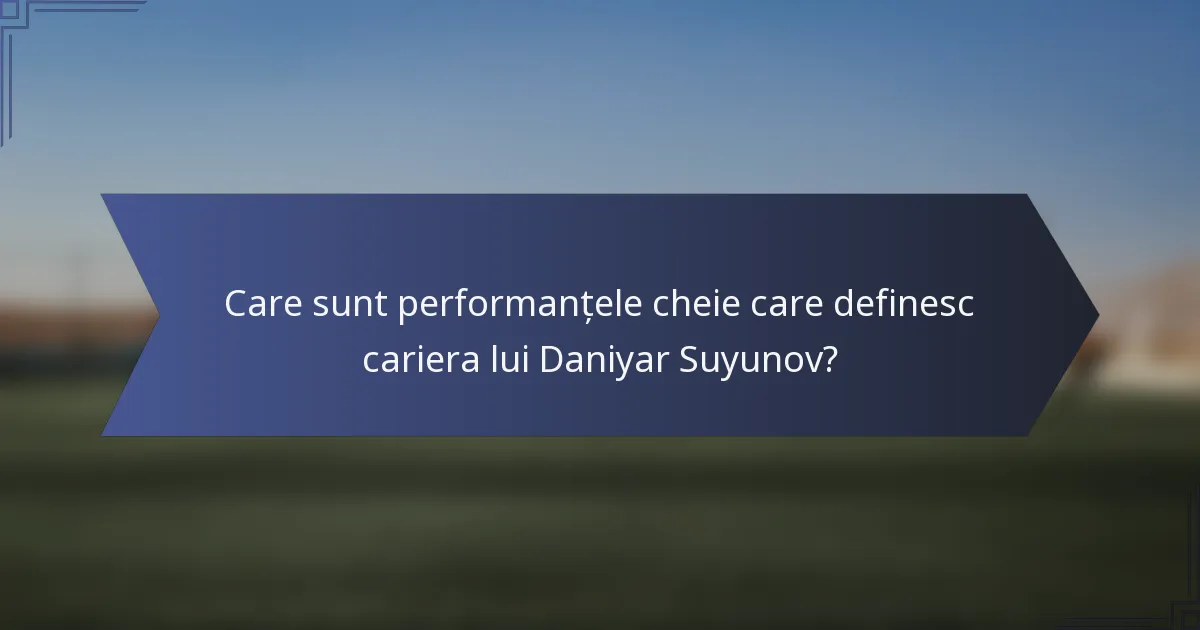 Care sunt performanțele cheie care definesc cariera lui Daniyar Suyunov?