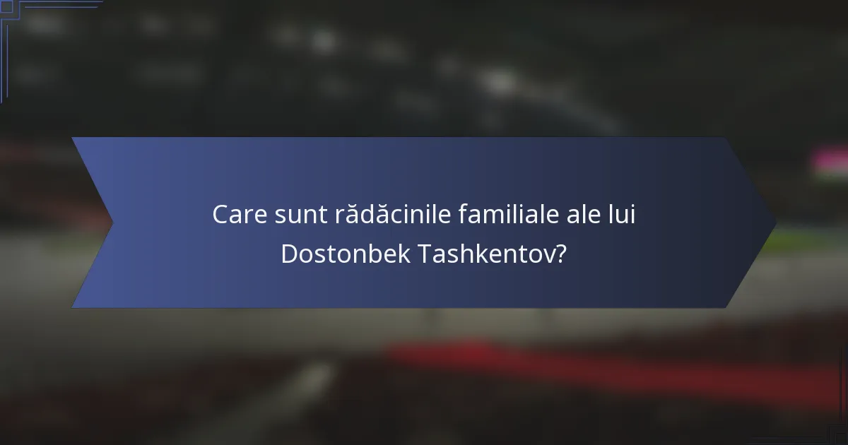 Care sunt rădăcinile familiale ale lui Dostonbek Tashkentov?