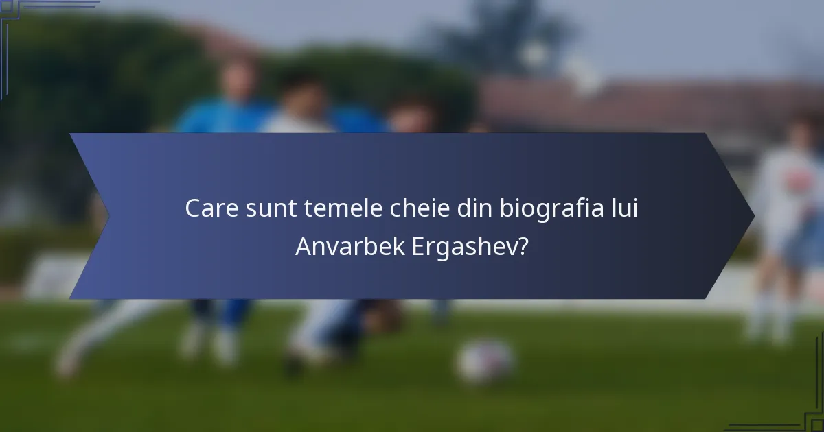 Care sunt temele cheie din biografia lui Anvarbek Ergashev?