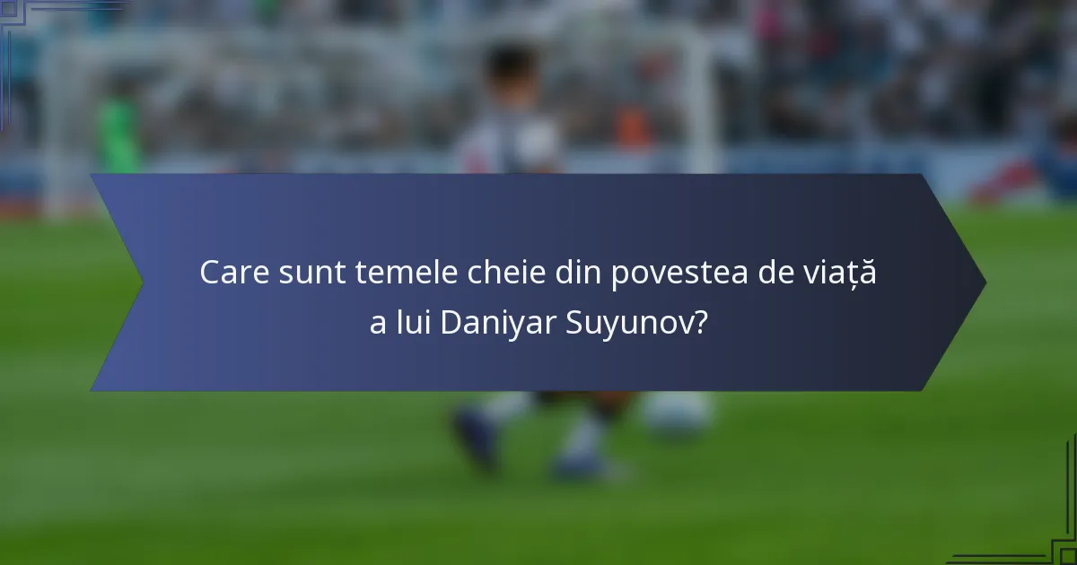Care sunt temele cheie din povestea de viață a lui Daniyar Suyunov?