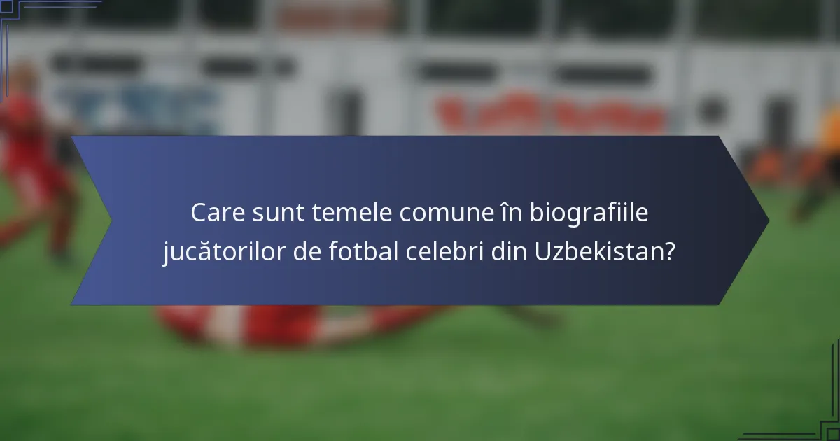 Care sunt temele comune în biografiile jucătorilor de fotbal celebri din Uzbekistan?