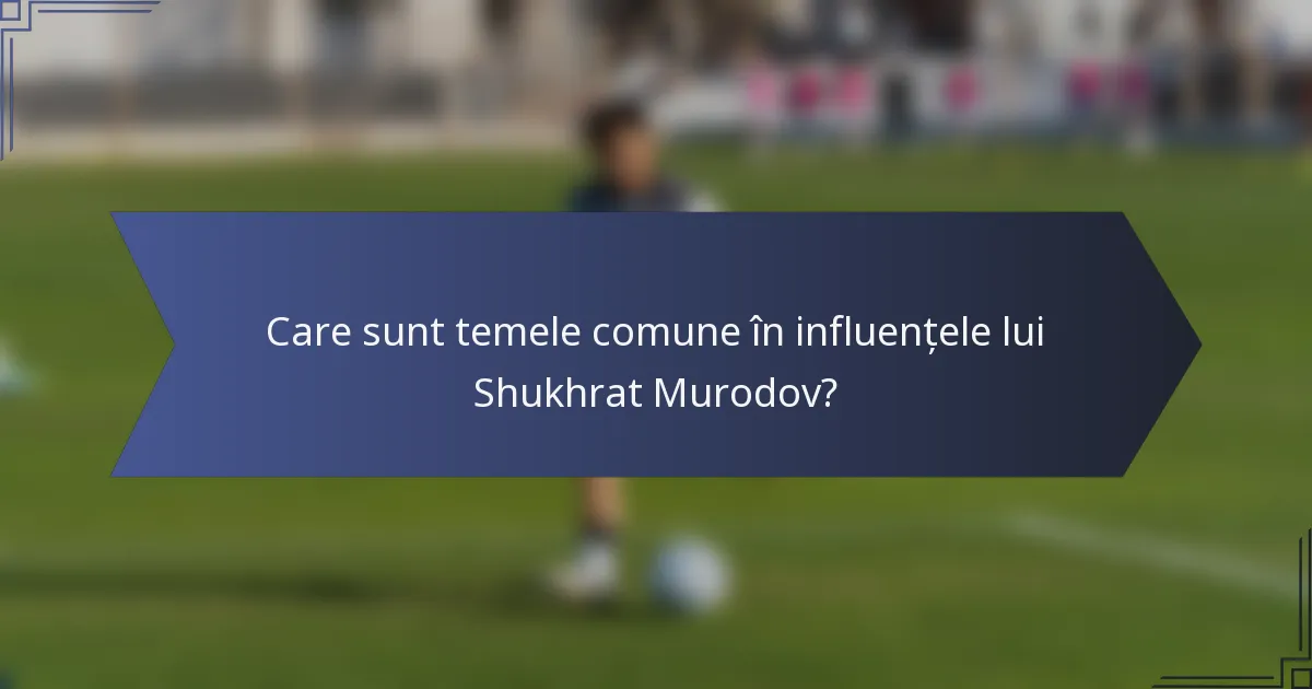 Care sunt temele comune în influențele lui Shukhrat Murodov?