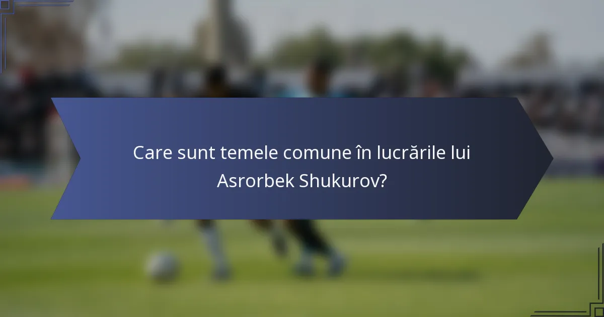 Care sunt temele comune în lucrările lui Asrorbek Shukurov?