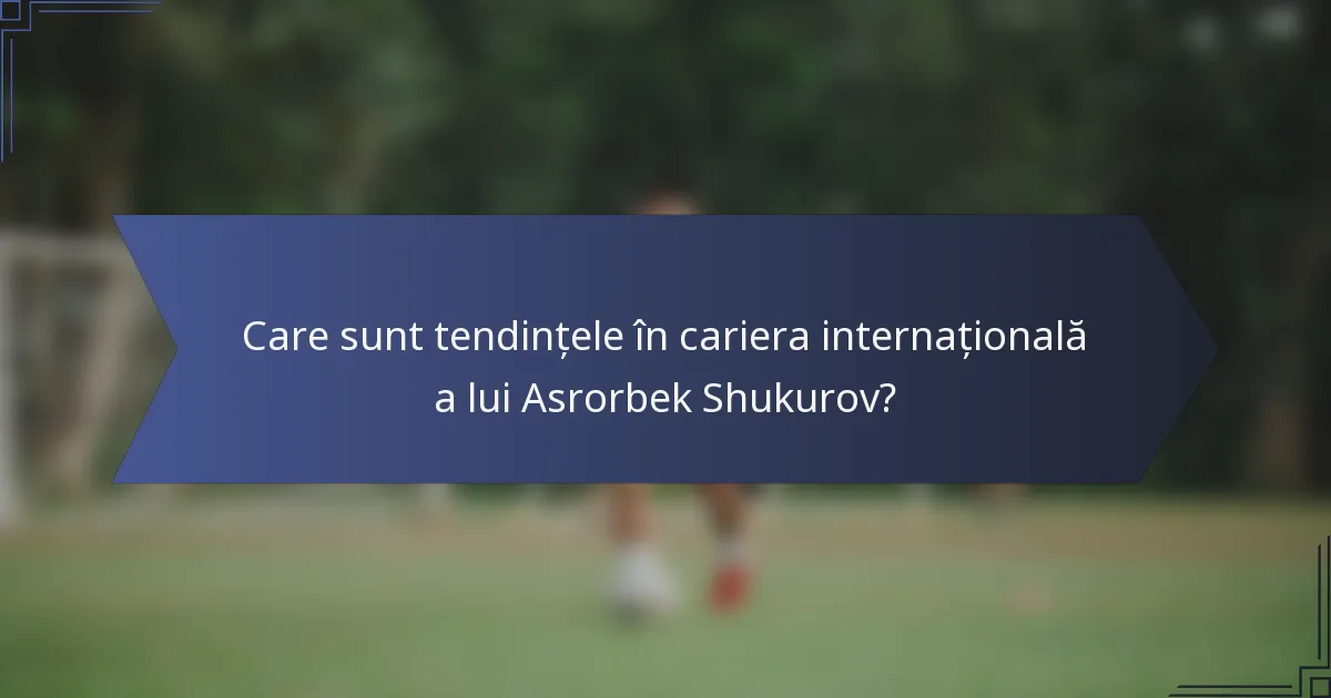 Care sunt tendințele în cariera internațională a lui Asrorbek Shukurov?