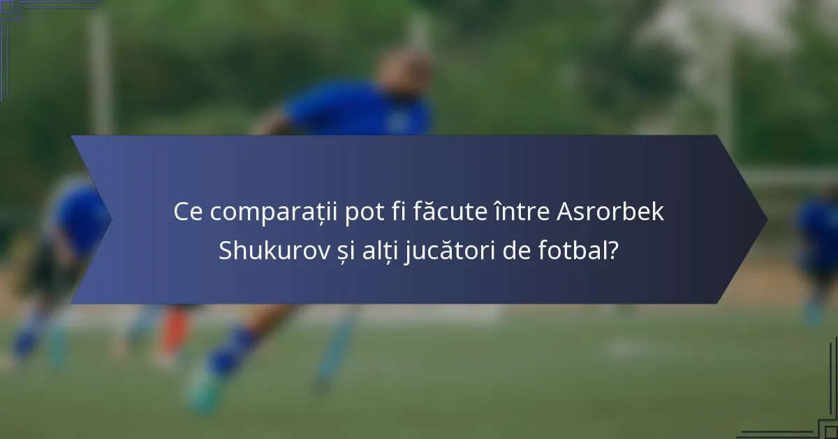 Ce comparații pot fi făcute între Asrorbek Shukurov și alți jucători de fotbal?