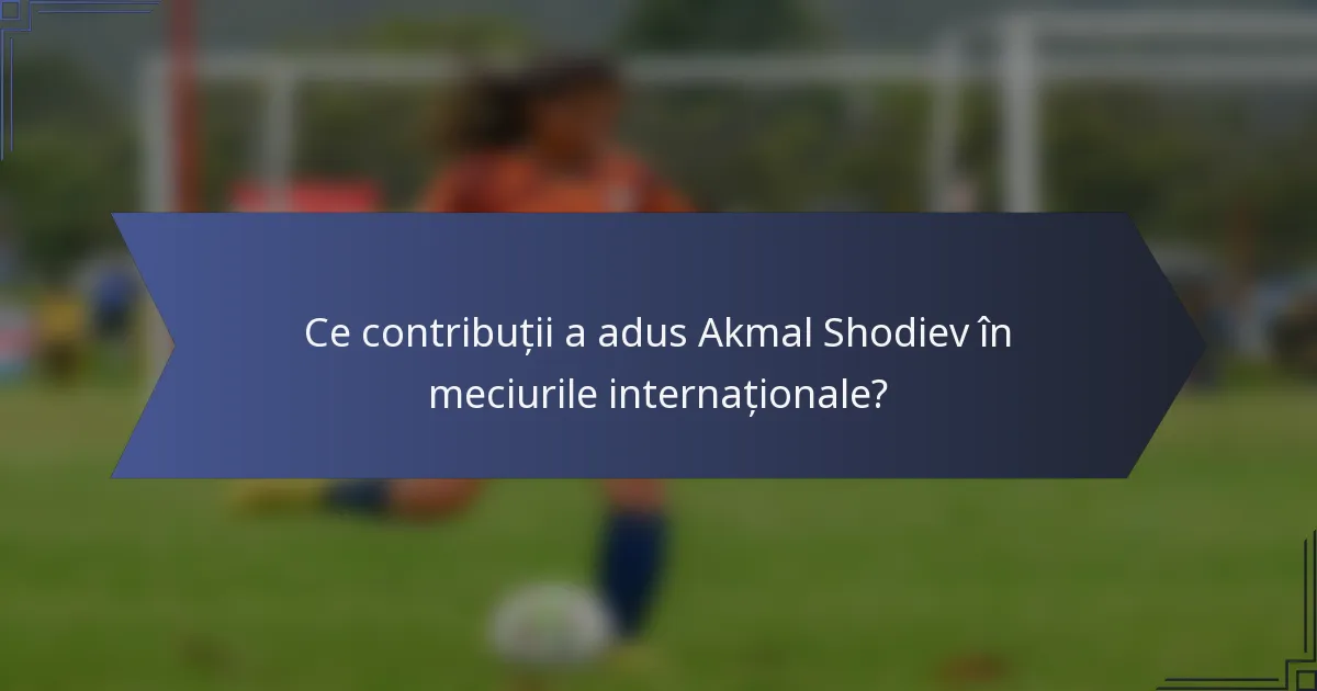 Ce contribuții a adus Akmal Shodiev în meciurile internaționale?