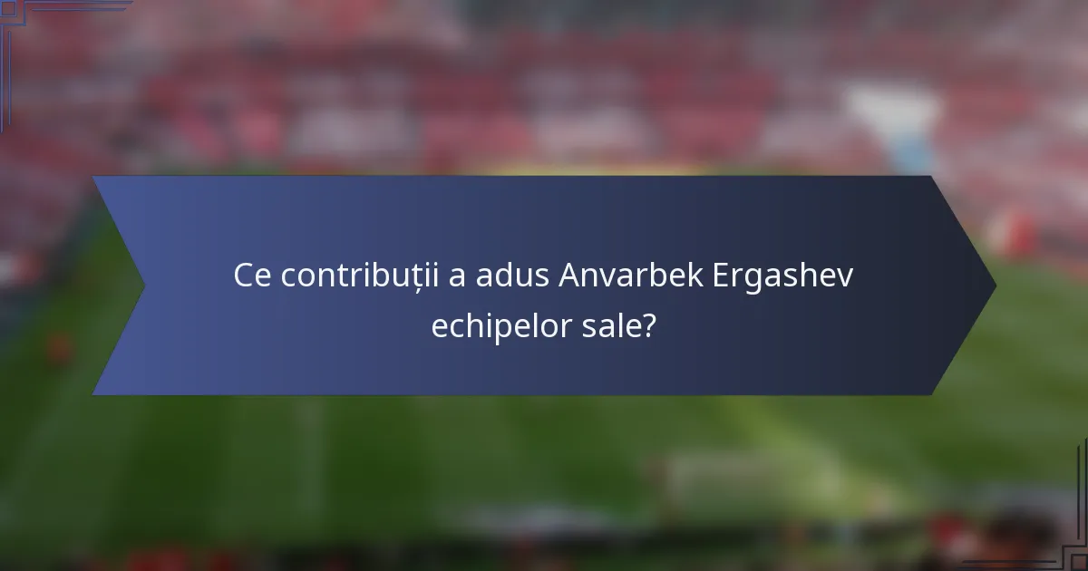 Ce contribuții a adus Anvarbek Ergashev echipelor sale?
