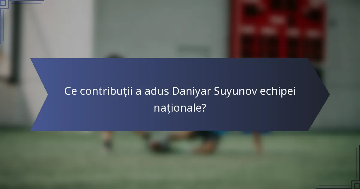Ce contribuții a adus Daniyar Suyunov echipei naționale?