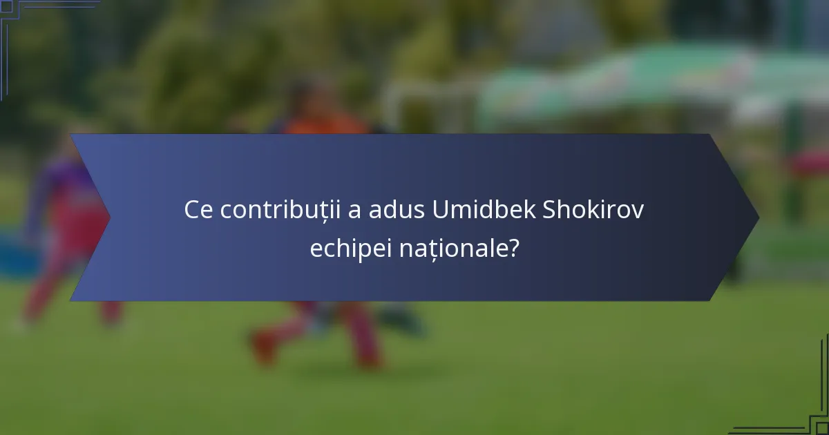 Ce contribuții a adus Umidbek Shokirov echipei naționale?