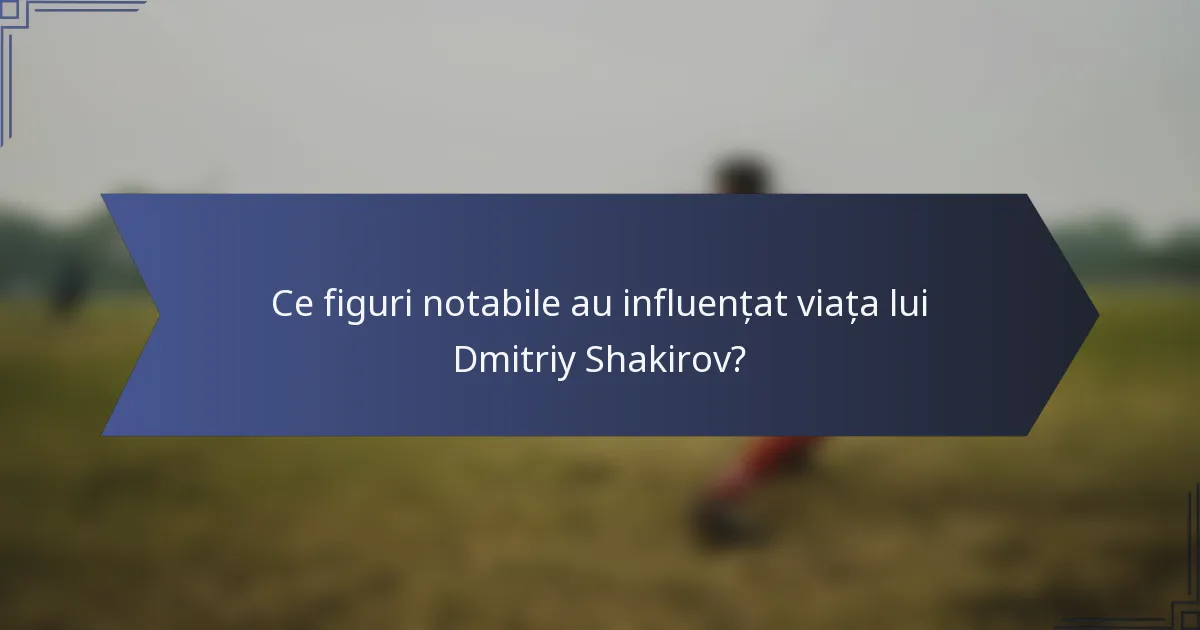 Ce figuri notabile au influențat viața lui Dmitriy Shakirov?