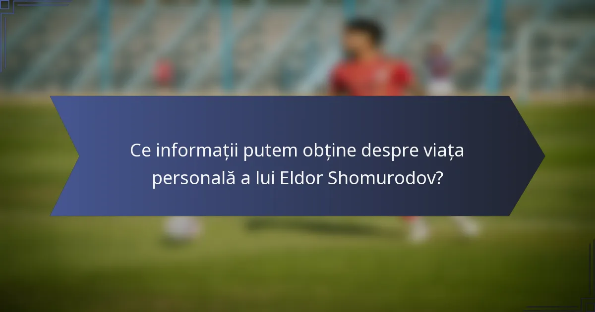 Ce informații putem obține despre viața personală a lui Eldor Shomurodov?