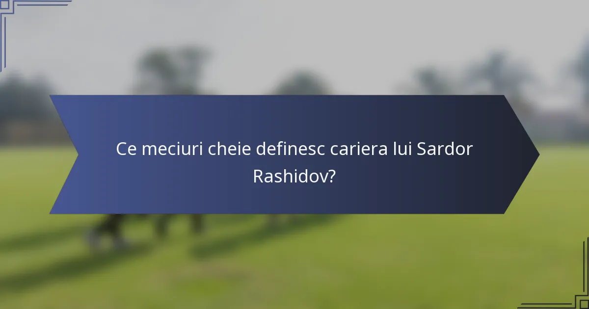 Ce meciuri cheie definesc cariera lui Sardor Rashidov?