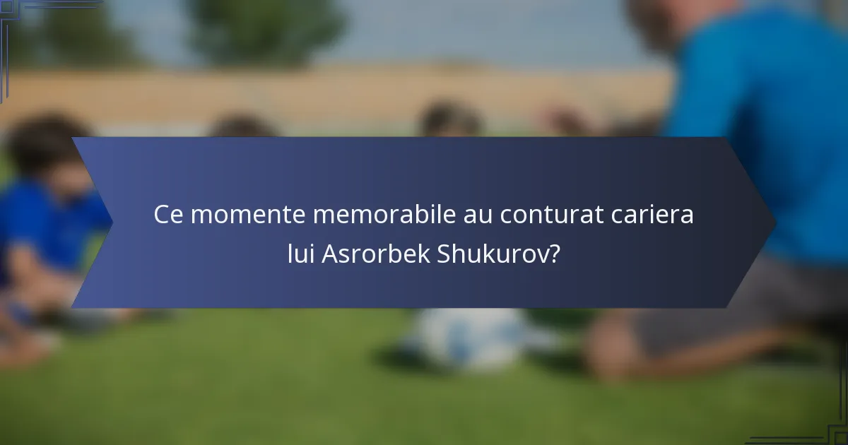 Ce momente memorabile au conturat cariera lui Asrorbek Shukurov?