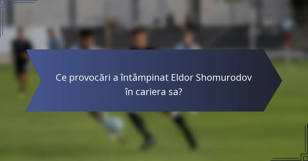 Ce provocări a întâmpinat Eldor Shomurodov în cariera sa?