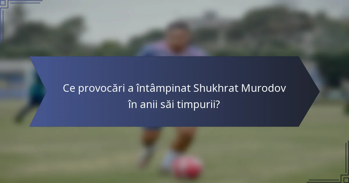 Ce provocări a întâmpinat Shukhrat Murodov în anii săi timpurii?