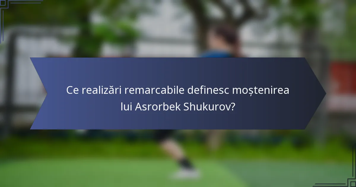 Ce realizări remarcabile definesc moștenirea lui Asrorbek Shukurov?