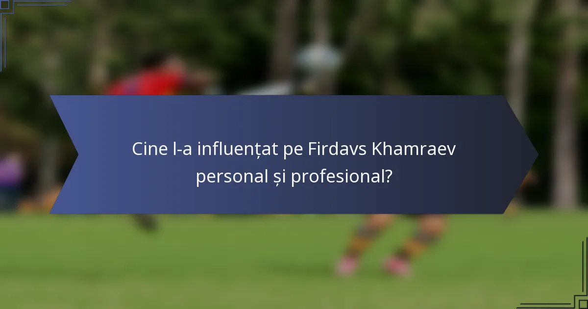 Cine l-a influențat pe Firdavs Khamraev personal și profesional?