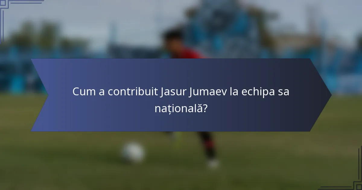 Cum a contribuit Jasur Jumaev la echipa sa națională?