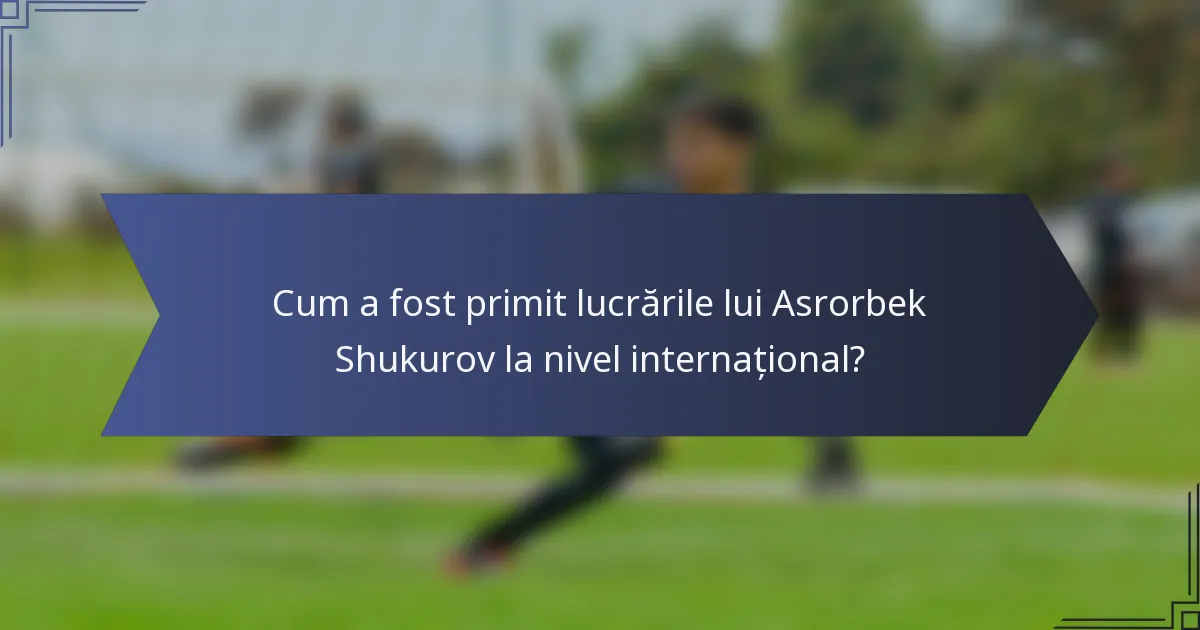 Cum a fost primit lucrările lui Asrorbek Shukurov la nivel internațional?