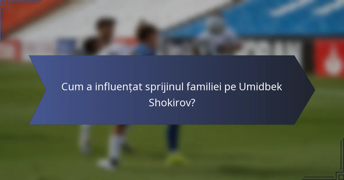 Cum a influențat sprijinul familiei pe Umidbek Shokirov?