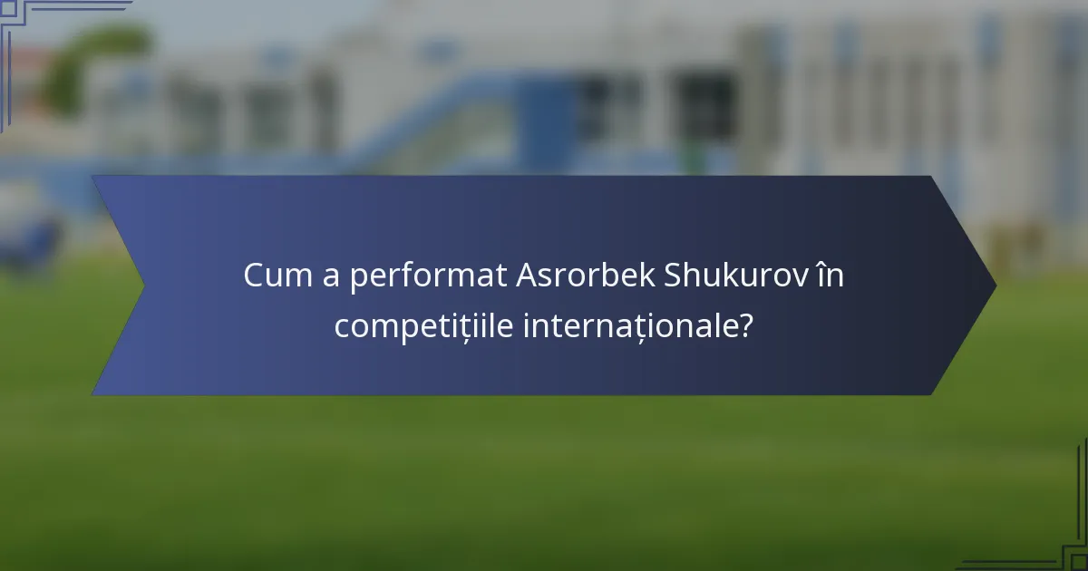 Cum a performat Asrorbek Shukurov în competițiile internaționale?