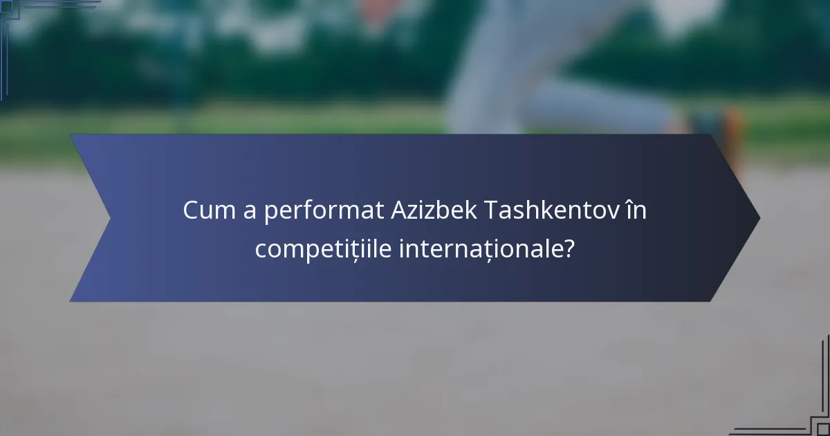 Cum a performat Azizbek Tashkentov în competițiile internaționale?