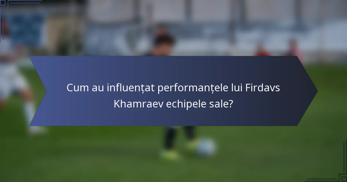 Cum au influențat performanțele lui Firdavs Khamraev echipele sale?