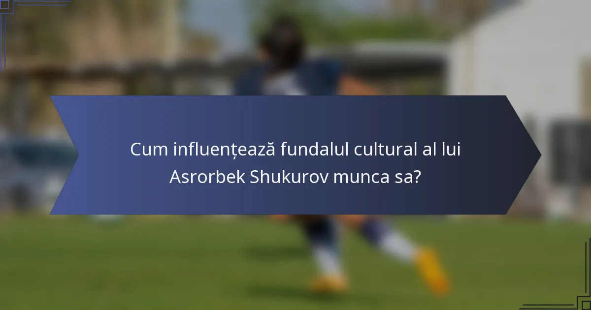 Cum influențează fundalul cultural al lui Asrorbek Shukurov munca sa?