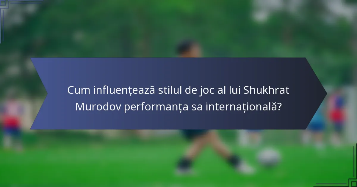 Cum influențează stilul de joc al lui Shukhrat Murodov performanța sa internațională?