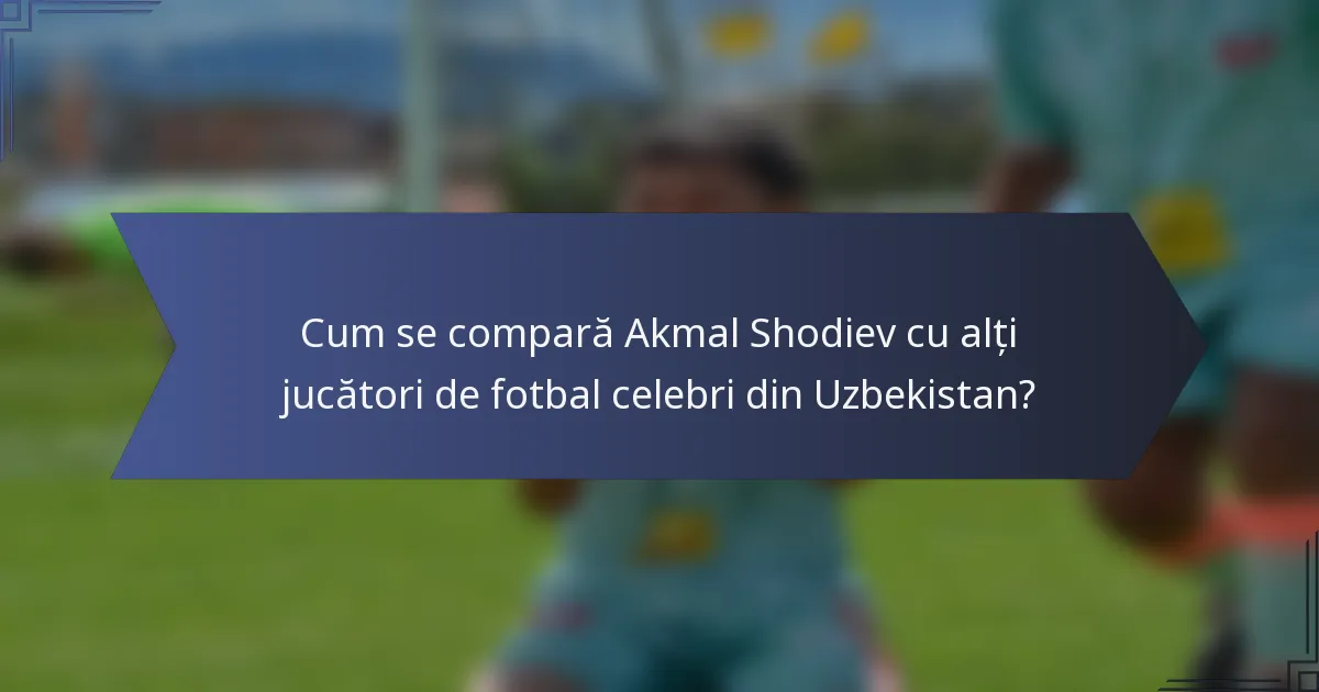 Cum se compară Akmal Shodiev cu alți jucători de fotbal celebri din Uzbekistan?
