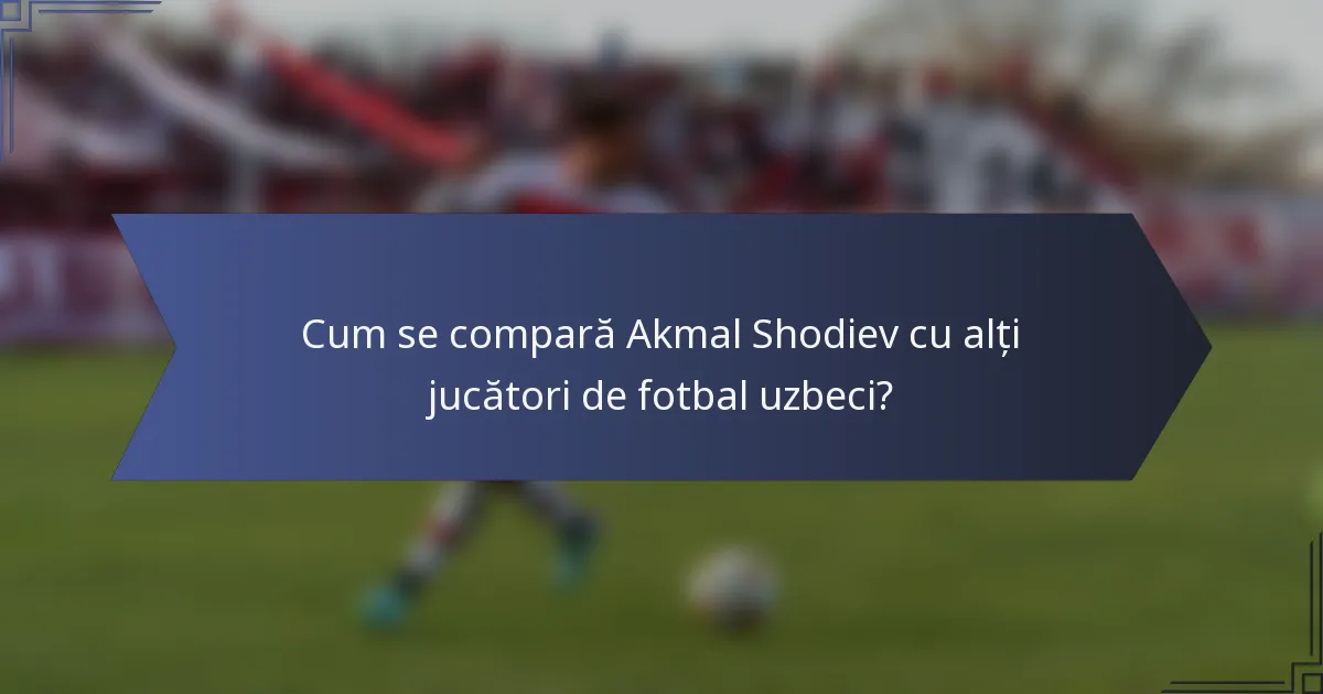Cum se compară Akmal Shodiev cu alți jucători de fotbal uzbeci?