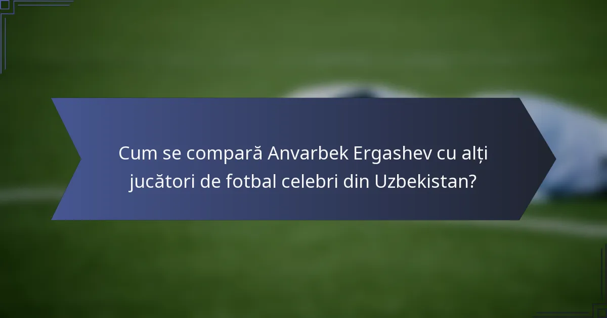 Cum se compară Anvarbek Ergashev cu alți jucători de fotbal celebri din Uzbekistan?